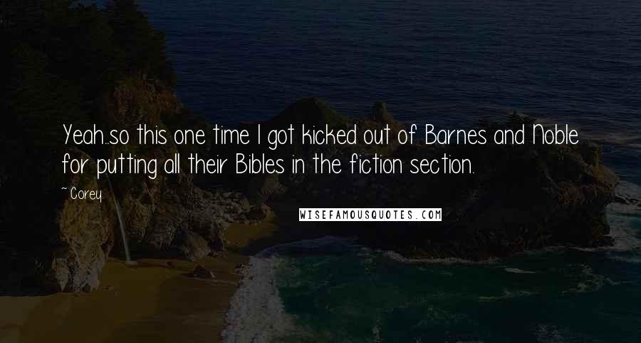 Corey quotes: Yeah..so this one time I got kicked out of Barnes and Noble for putting all their Bibles in the fiction section.