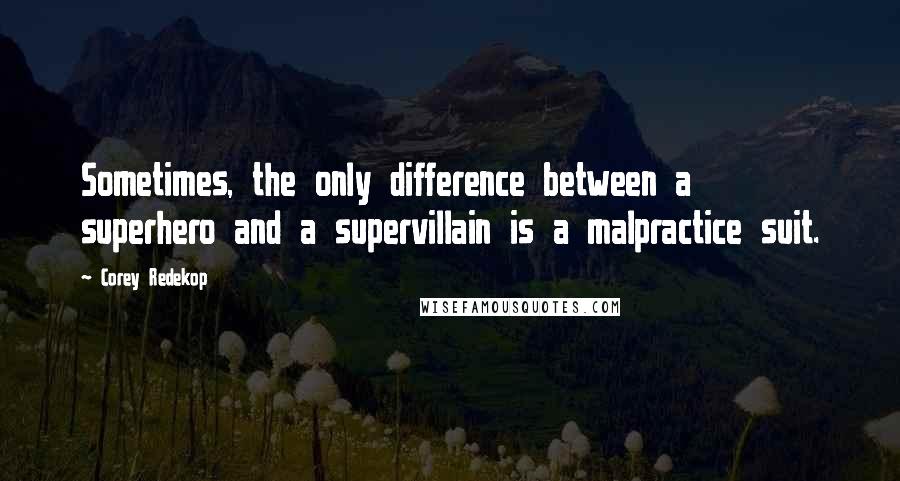 Corey Redekop quotes: Sometimes, the only difference between a superhero and a supervillain is a malpractice suit.