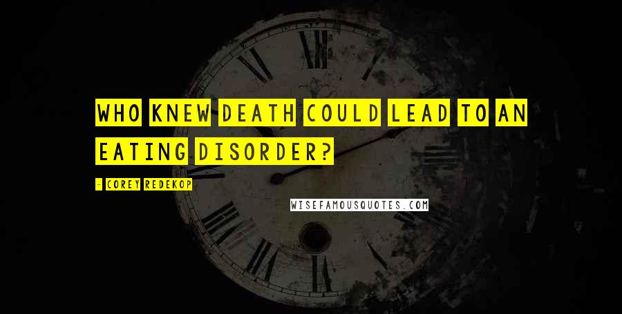 Corey Redekop quotes: Who knew death could lead to an eating disorder?