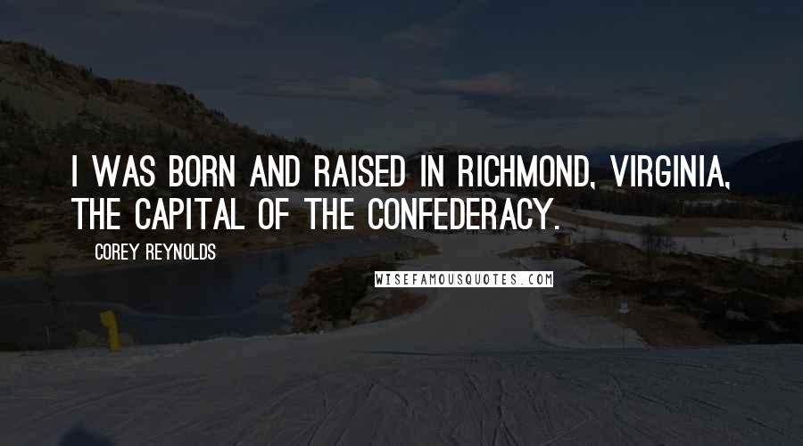 Corey Reynolds quotes: I was born and raised in Richmond, Virginia, the capital of the Confederacy.