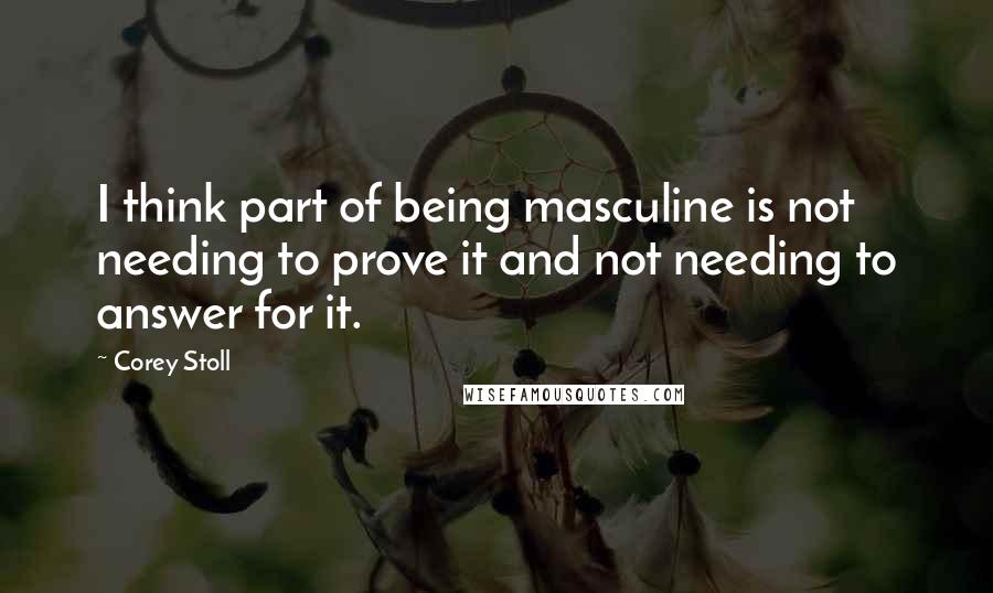 Corey Stoll quotes: I think part of being masculine is not needing to prove it and not needing to answer for it.
