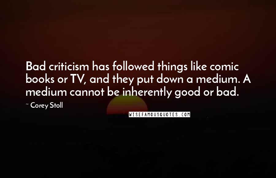 Corey Stoll quotes: Bad criticism has followed things like comic books or TV, and they put down a medium. A medium cannot be inherently good or bad.