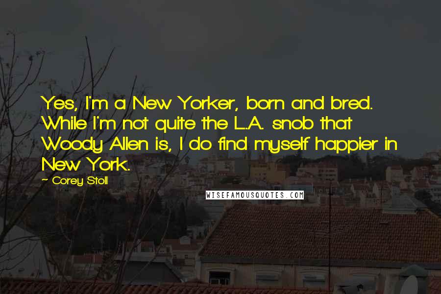 Corey Stoll quotes: Yes, I'm a New Yorker, born and bred. While I'm not quite the L.A. snob that Woody Allen is, I do find myself happier in New York.