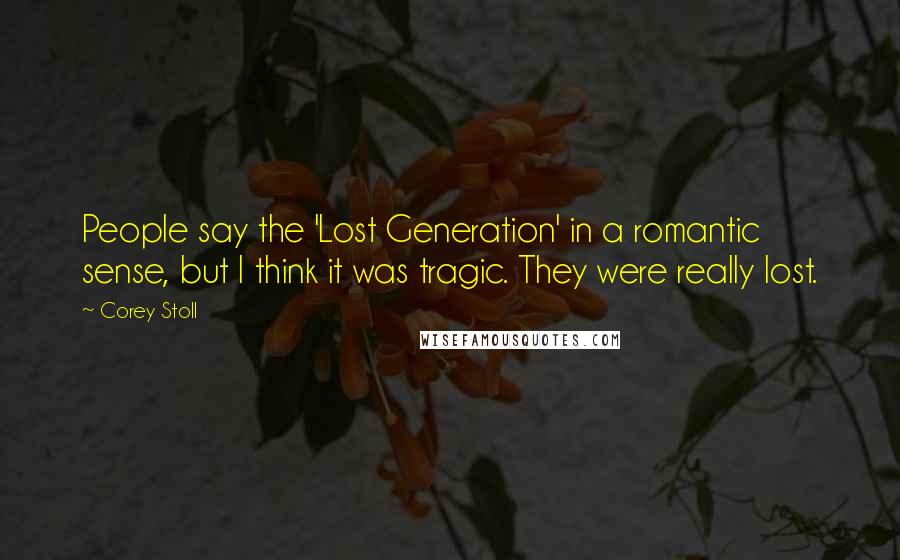 Corey Stoll quotes: People say the 'Lost Generation' in a romantic sense, but I think it was tragic. They were really lost.