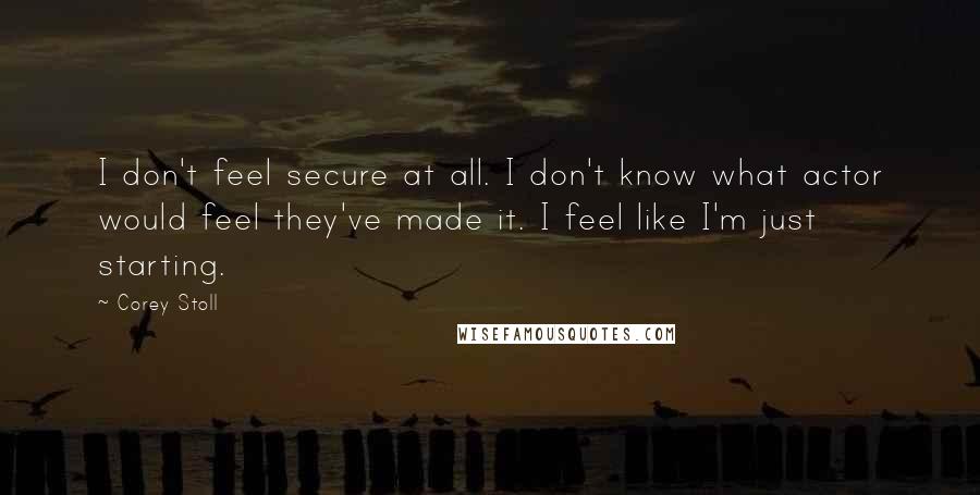 Corey Stoll quotes: I don't feel secure at all. I don't know what actor would feel they've made it. I feel like I'm just starting.