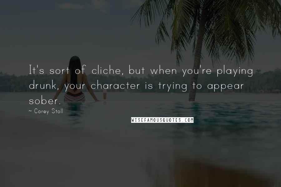 Corey Stoll quotes: It's sort of cliche, but when you're playing drunk, your character is trying to appear sober.