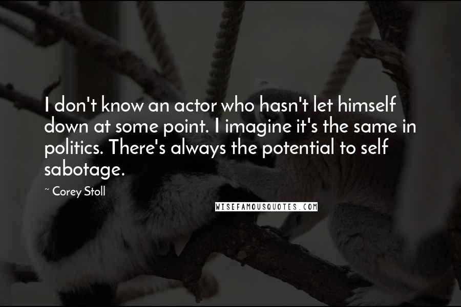 Corey Stoll quotes: I don't know an actor who hasn't let himself down at some point. I imagine it's the same in politics. There's always the potential to self sabotage.