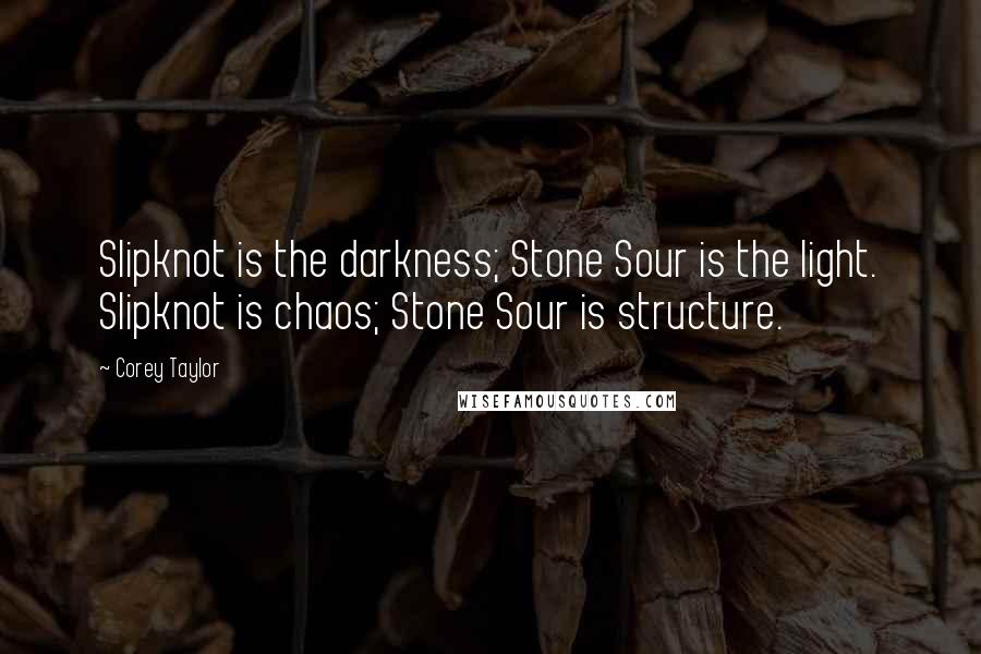 Corey Taylor quotes: Slipknot is the darkness; Stone Sour is the light. Slipknot is chaos; Stone Sour is structure.