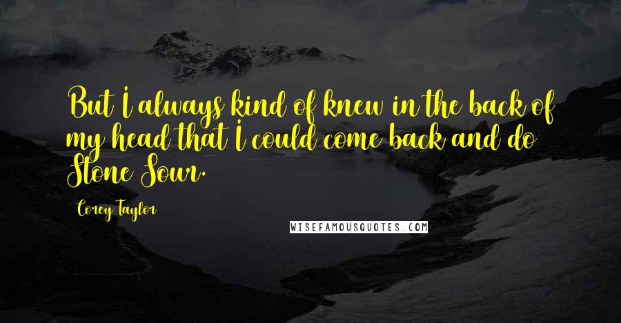 Corey Taylor quotes: But I always kind of knew in the back of my head that I could come back and do Stone Sour.