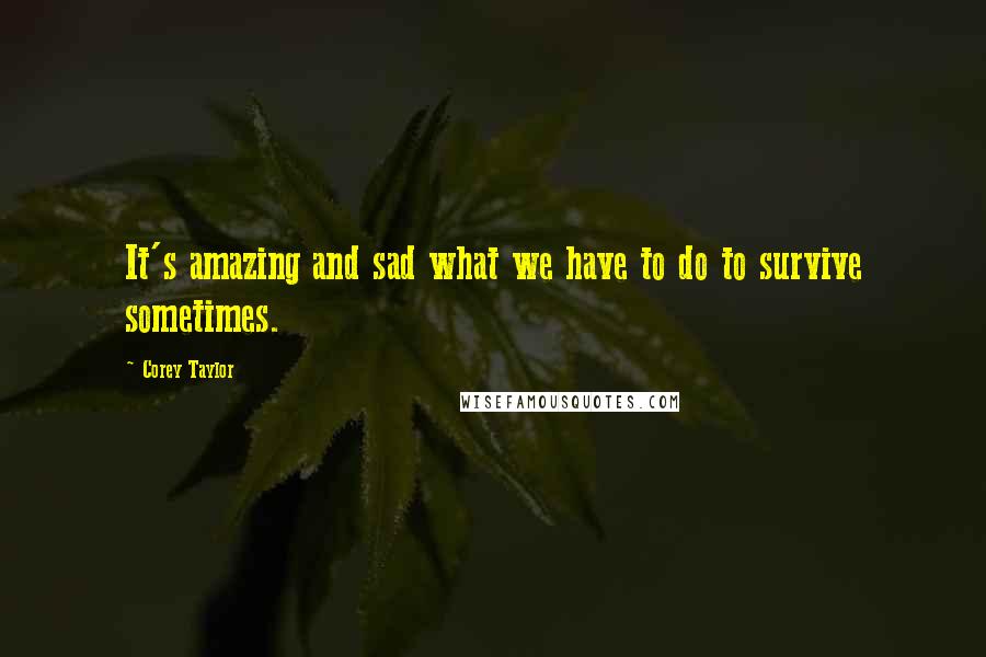 Corey Taylor quotes: It's amazing and sad what we have to do to survive sometimes.