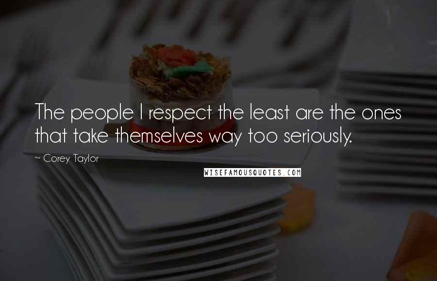 Corey Taylor quotes: The people I respect the least are the ones that take themselves way too seriously.