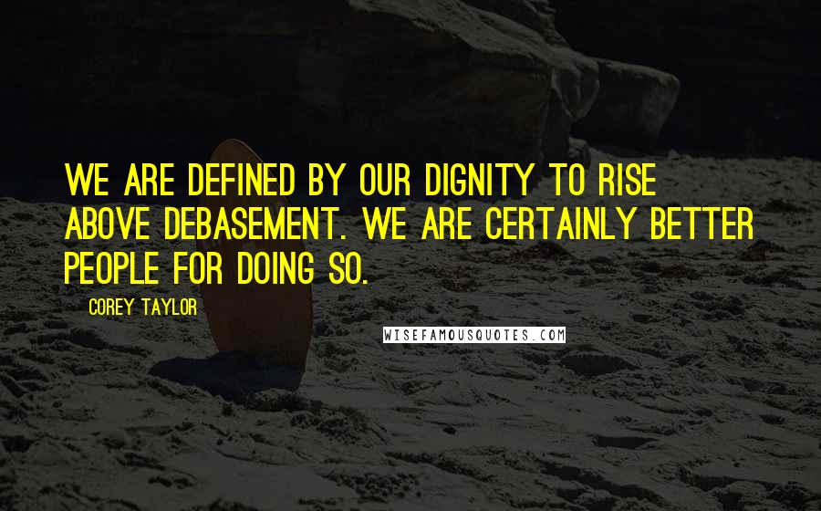 Corey Taylor quotes: We are defined by our dignity to rise above debasement. We are certainly better people for doing so.