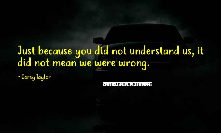 Corey Taylor quotes: Just because you did not understand us, it did not mean we were wrong.