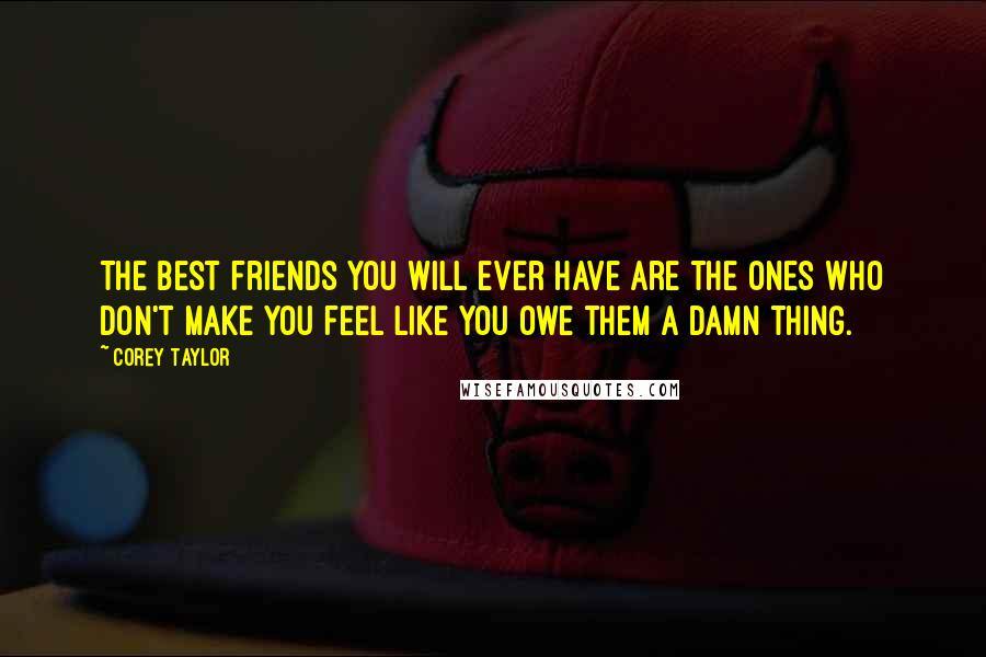 Corey Taylor quotes: The best friends you will ever have are the ones who don't make you feel like you owe them a damn thing.