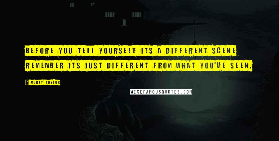 Corey Taylor quotes: Before you tell yourself its a different scene remember its just different from what you've seen.