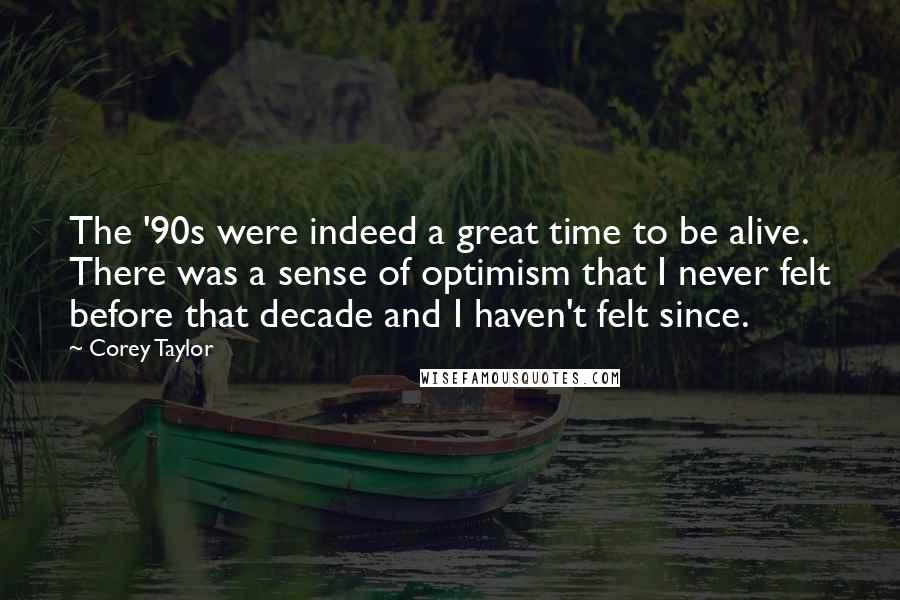 Corey Taylor quotes: The '90s were indeed a great time to be alive. There was a sense of optimism that I never felt before that decade and I haven't felt since.