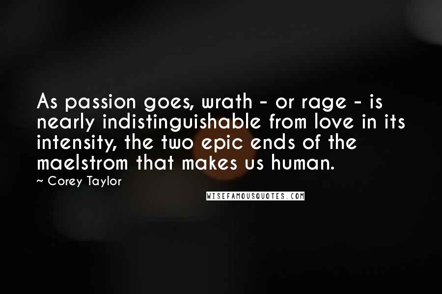 Corey Taylor quotes: As passion goes, wrath - or rage - is nearly indistinguishable from love in its intensity, the two epic ends of the maelstrom that makes us human.