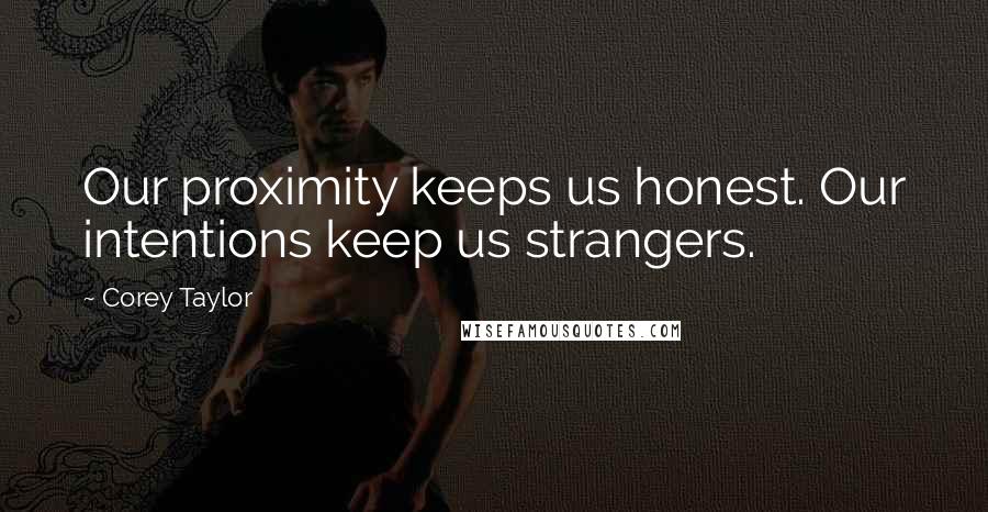 Corey Taylor quotes: Our proximity keeps us honest. Our intentions keep us strangers.