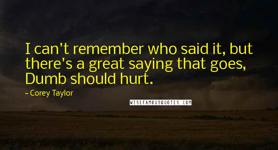 Corey Taylor quotes: I can't remember who said it, but there's a great saying that goes, Dumb should hurt.