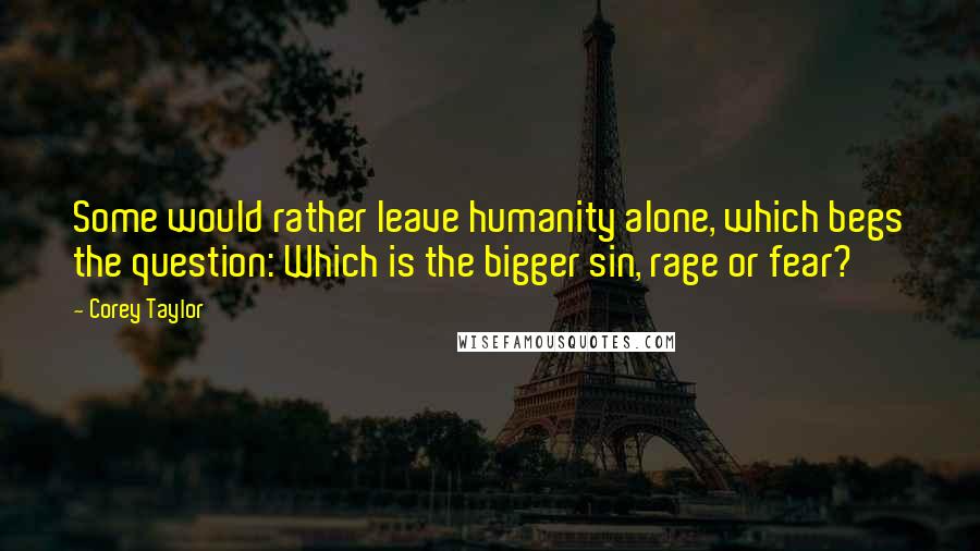 Corey Taylor quotes: Some would rather leave humanity alone, which begs the question: Which is the bigger sin, rage or fear?