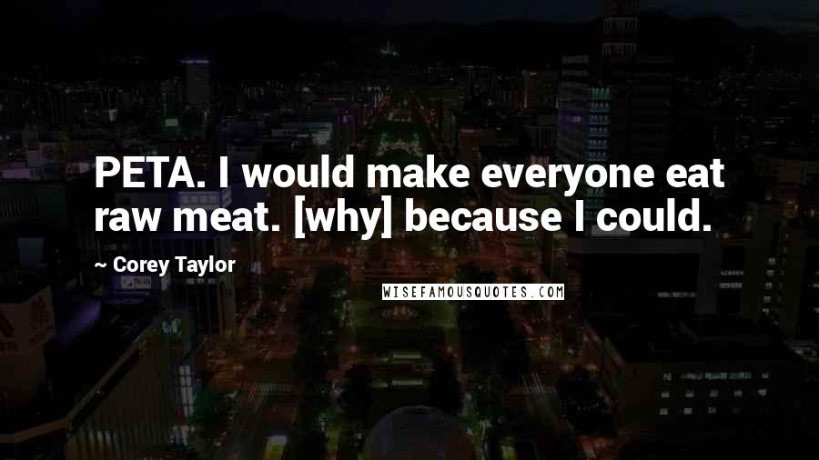 Corey Taylor quotes: PETA. I would make everyone eat raw meat. [why] because I could.