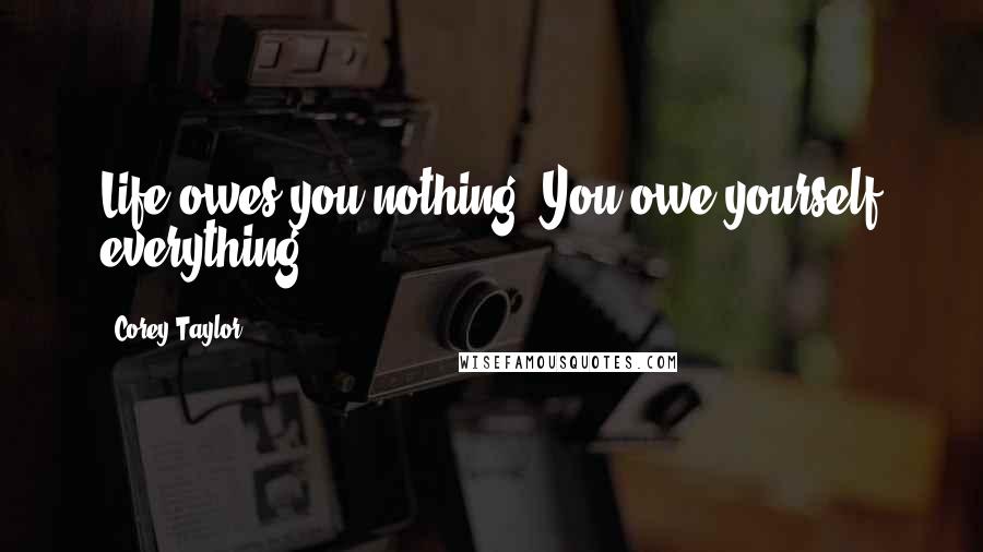 Corey Taylor quotes: Life owes you nothing. You owe yourself everything.
