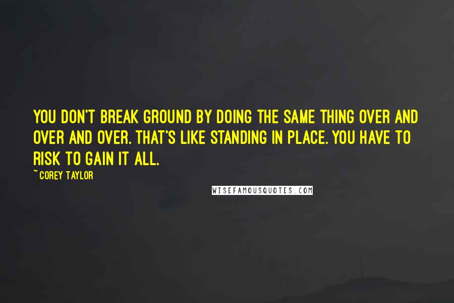 Corey Taylor quotes: You don't break ground by doing the same thing over and over and over. That's like standing in place. You have to risk to gain it all.