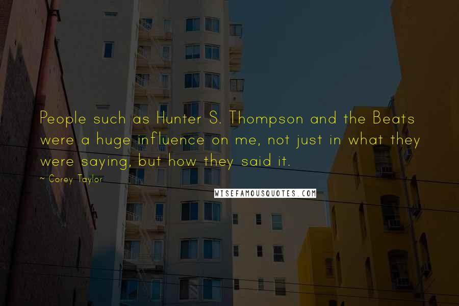 Corey Taylor quotes: People such as Hunter S. Thompson and the Beats were a huge influence on me, not just in what they were saying, but how they said it.