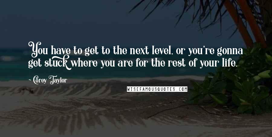 Corey Taylor quotes: You have to get to the next level, or you're gonna get stuck where you are for the rest of your life.