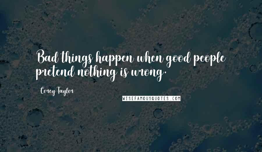 Corey Taylor quotes: Bad things happen when good people pretend nothing is wrong.