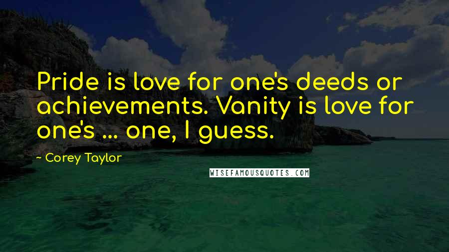 Corey Taylor quotes: Pride is love for one's deeds or achievements. Vanity is love for one's ... one, I guess.