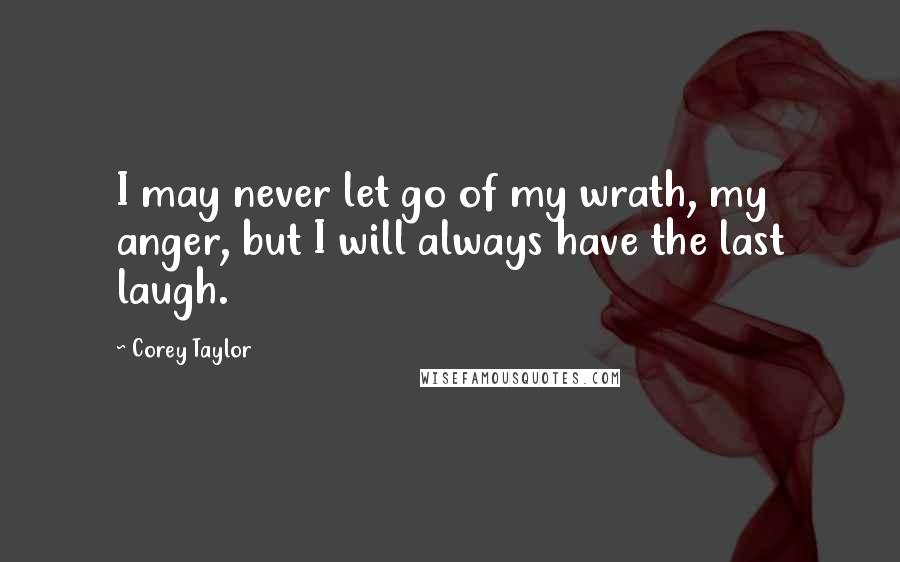 Corey Taylor quotes: I may never let go of my wrath, my anger, but I will always have the last laugh.