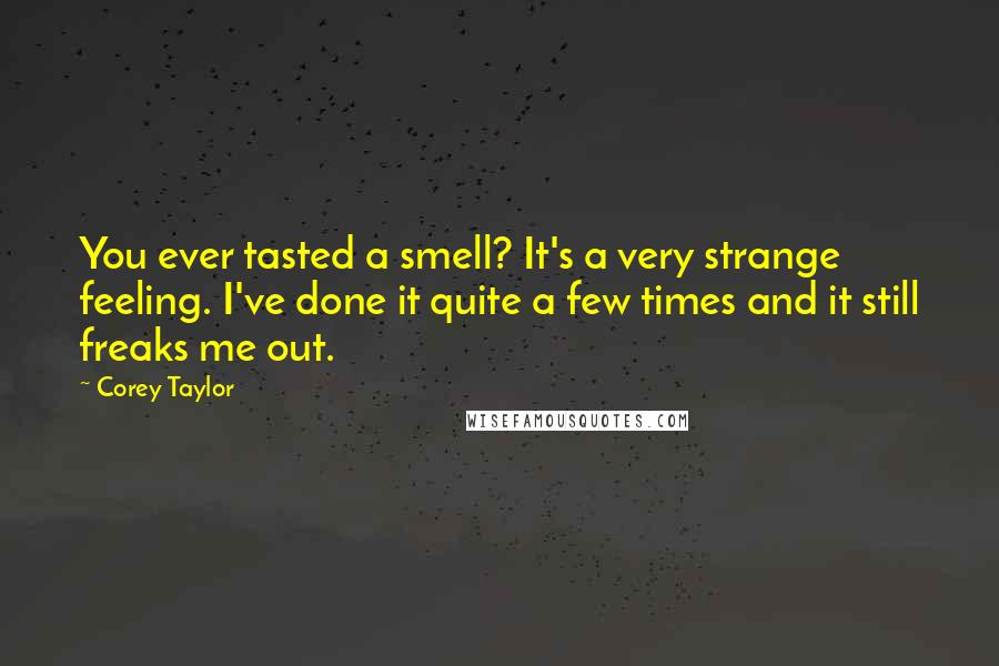 Corey Taylor quotes: You ever tasted a smell? It's a very strange feeling. I've done it quite a few times and it still freaks me out.