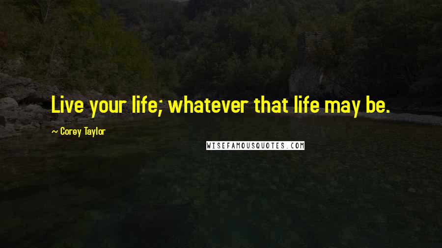 Corey Taylor quotes: Live your life; whatever that life may be.