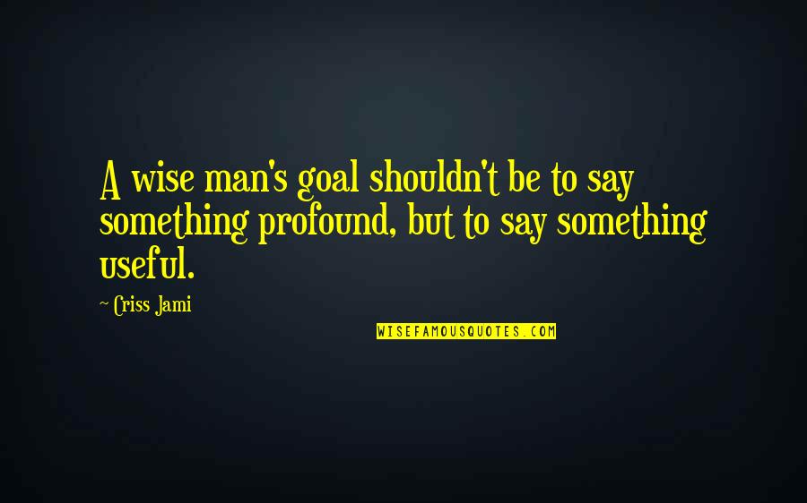 Corfman Chiropractic Clinic Quotes By Criss Jami: A wise man's goal shouldn't be to say
