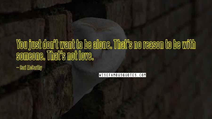 Cori McCarthy quotes: You just don't want to be alone. That's no reason to be with someone. That's not love. Cori McCarthy quotes: You just don't want to be alone. That's no reason to be with someone. That's not love.