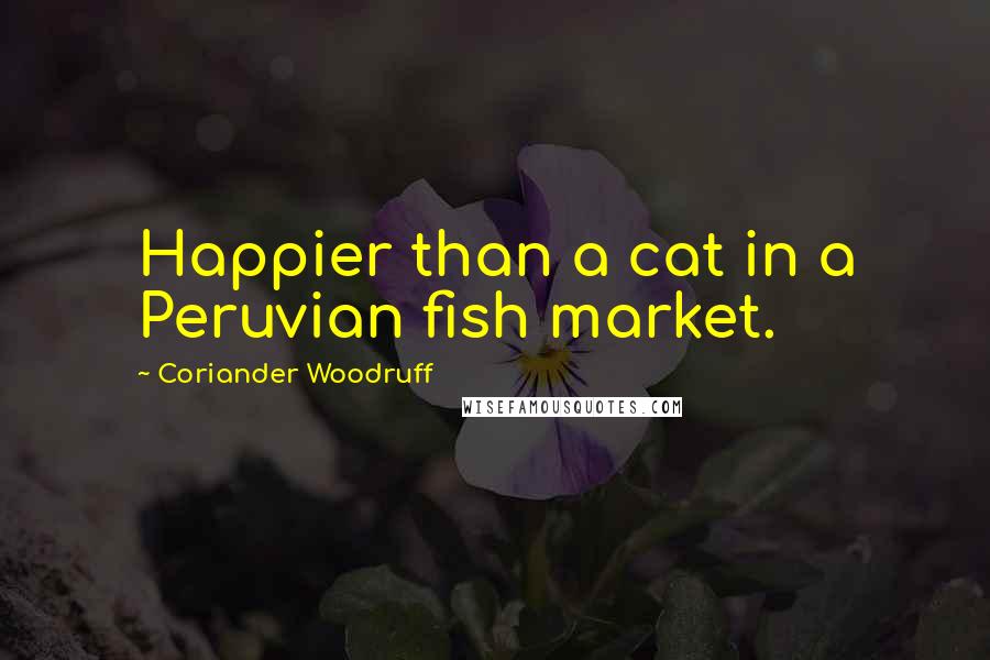 Coriander Woodruff quotes: Happier than a cat in a Peruvian fish market.