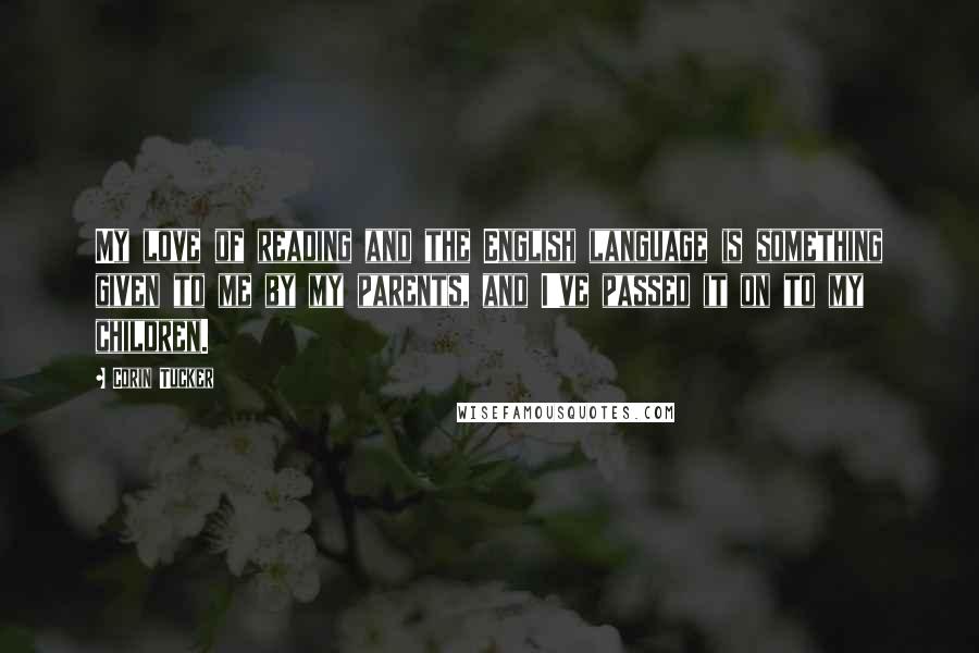 Corin Tucker quotes: My love of reading and the English language is something given to me by my parents, and I've passed it on to my children.