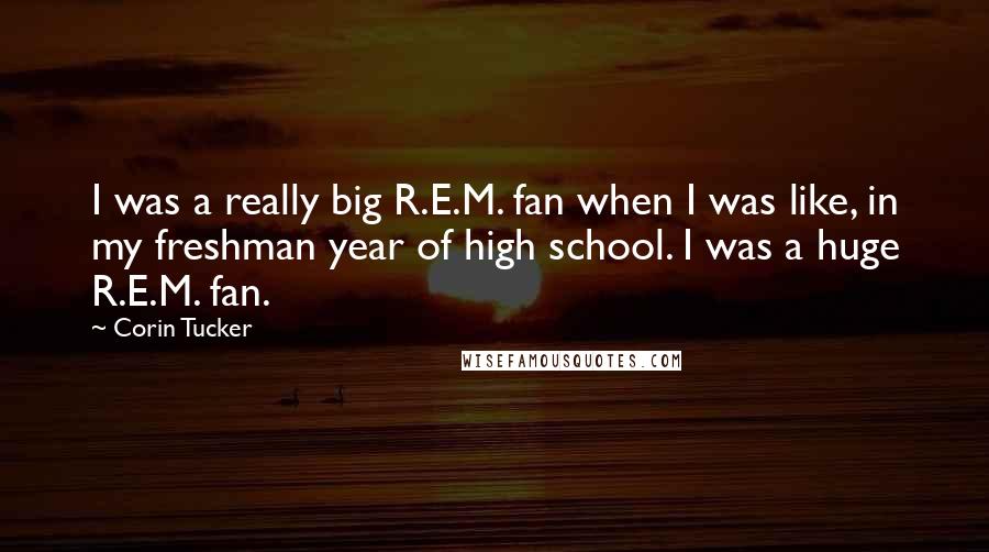 Corin Tucker quotes: I was a really big R.E.M. fan when I was like, in my freshman year of high school. I was a huge R.E.M. fan.