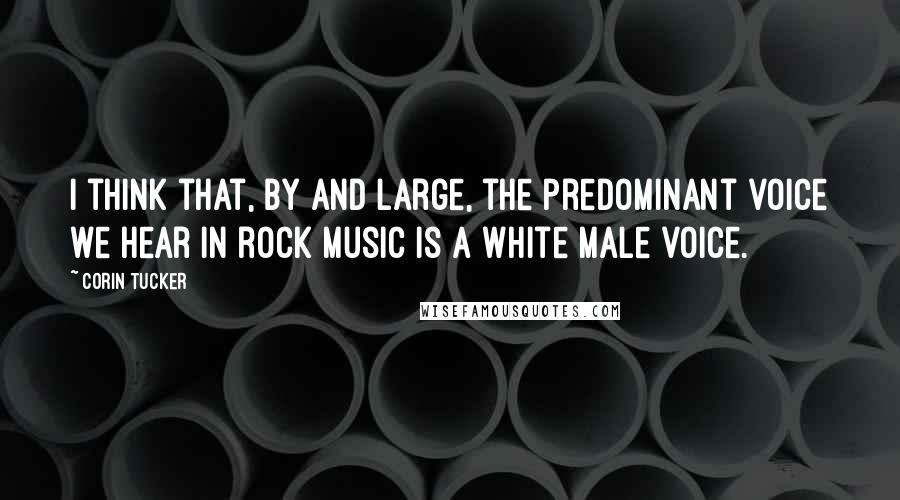 Corin Tucker quotes: I think that, by and large, the predominant voice we hear in rock music is a white male voice.