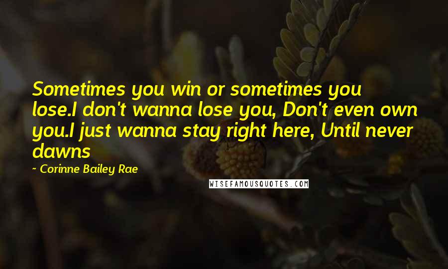 Corinne Bailey Rae quotes: Sometimes you win or sometimes you lose.I don't wanna lose you, Don't even own you.I just wanna stay right here, Until never dawns Corinne Bailey Rae quotes: Sometimes you win or sometimes you lose.I don't wanna lose you, Don't even own you.I just wanna stay right here, Until never dawns