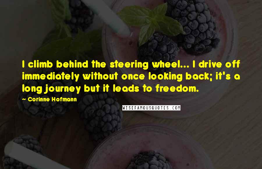 Corinne Hofmann quotes: I climb behind the steering wheel... I drive off immediately without once looking back; it's a long journey but it leads to freedom. Corinne Hofmann quotes: I climb behind the steering wheel... I drive off immediately without once looking back; it's a long journey but it leads to freedom.
