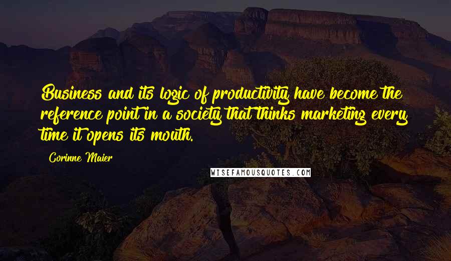 Corinne Maier quotes: Business and its logic of productivity have become the reference point in a society that thinks marketing every time it opens its mouth. Corinne Maier quotes: Business and its logic of productivity have become the reference point in a society that thinks marketing every time it opens its mouth.