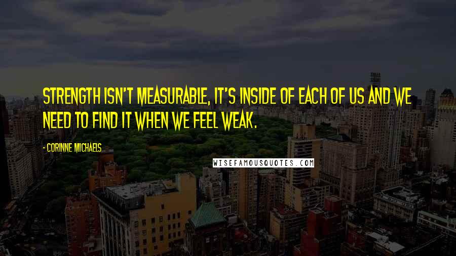 Corinne Michaels quotes: Strength isn't measurable, it's inside of each of us and we need to find it when we feel weak.