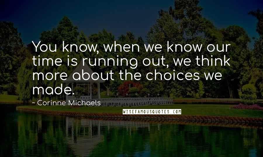 Corinne Michaels quotes: You know, when we know our time is running out, we think more about the choices we made.