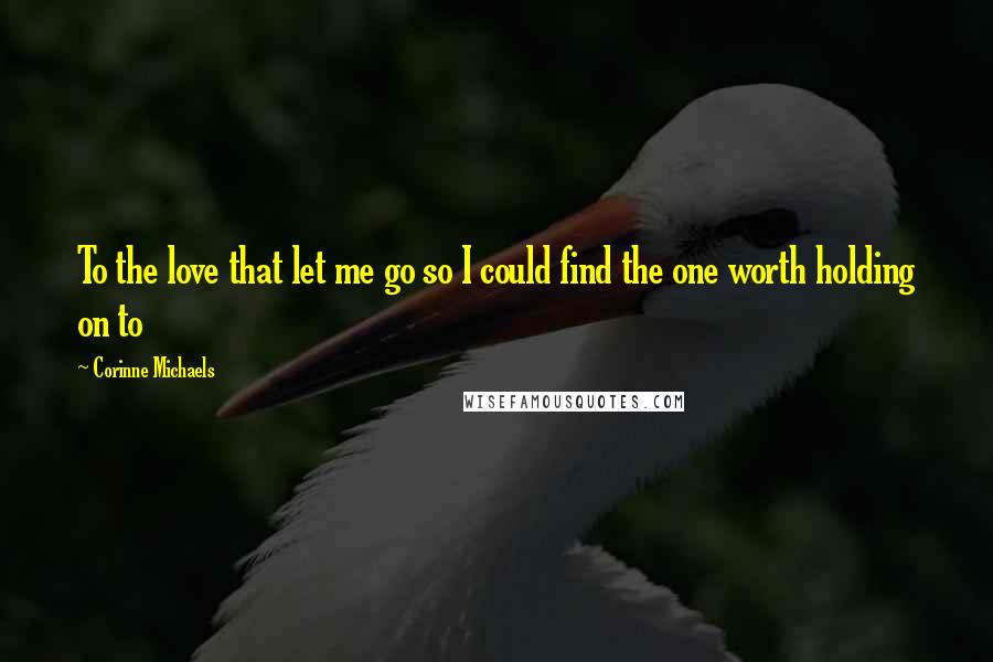 Corinne Michaels quotes: To the love that let me go so I could find the one worth holding on to