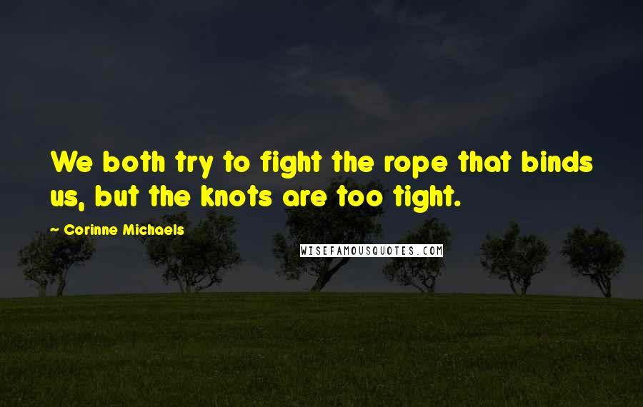 Corinne Michaels quotes: We both try to fight the rope that binds us, but the knots are too tight.