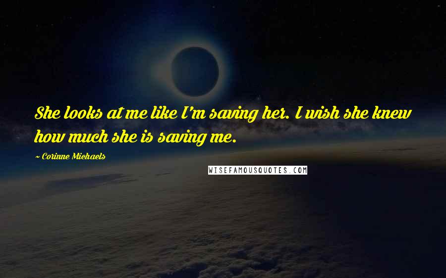 Corinne Michaels quotes: She looks at me like I'm saving her. I wish she knew how much she is saving me.