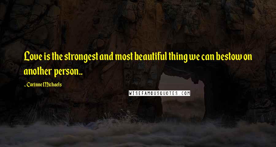 Corinne Michaels quotes: Love is the strongest and most beautiful thing we can bestow on another person..