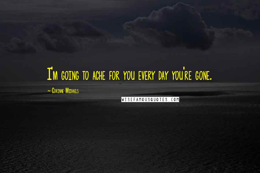Corinne Michaels quotes: I'm going to ache for you every day you're gone.